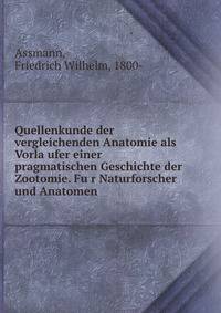 Quellenkunde der vergleichenden Anatomie als Vorla?ufer einer pragmatischen Geschichte der Zootomie. Fu?r Naturforscher und Anatomen
