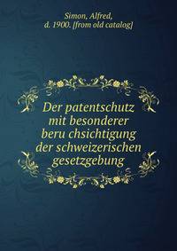 Der patentschutz mit besonderer beru?chsichtigung der schweizerischen gesetzgebung