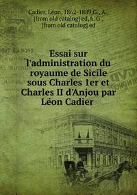 Essai sur l'administration du royaume de Sicile sous Charles 1er et Charles II d'Anjou par Le?on Cadier