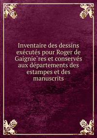 Inventaire des dessins exe?cute?s pour Roger de Gaignie?res et conserve?s aux de?partements des estampes et des manuscrits