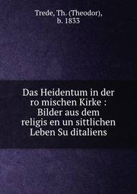 Das Heidentum in der ro?mischen Kirke : Bilder aus dem religis?en un sittlichen Leben Su?ditaliens