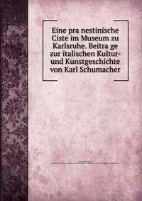 Eine pra?nestinische Ciste im Museum zu Karlsruhe. Beitra?ge zur italischen Kultur- und Kunstgeschichte von Karl Schumacher