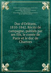 Duc d'Orle?ans, 1810-1842. Re?cits de campagne, publie?s par ses fils, le comte de Paris et le duc de Chartres