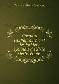 Gaspard Duiffoproucart et les luthiers lyonnais du XVIe si?cle: ?tude .