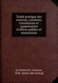 Traite? pratique des cessions, cre?ations, translations et suppressions d'offices publies et ministe?riels