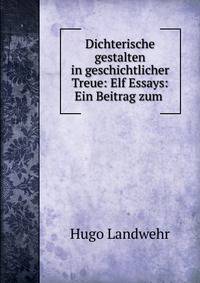 Dichterische gestalten in geschichtlicher Treue: Elf Essays: Ein Beitrag zum .
