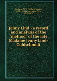 Jenny Lind ; a record and analysis of the "method" of the late Madame Jenny Lind-Goldschmidt