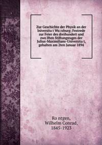 Zur Geschichte der Physik an der Iniversita?t Wu?rzburg; Festrede zur Feier des dreihundert und zwo?lften Stiftungstages der Julius-Maximilians-Universita?t, gehalten am 2ten Januar 1894