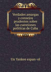 Verdades amargas y consejos prudentes sobre las cuestiones politicas de Cuba
