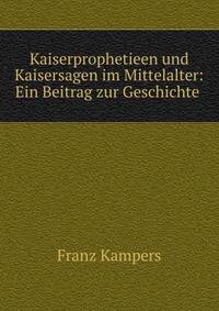 Kaiserprophetieen und Kaisersagen im Mittelalter: Ein Beitrag zur Geschichte .