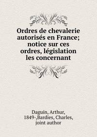 Ordres de chevalerie autorise?s en France; notice sur ces ordres, le?gislation les concernant
