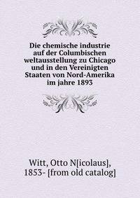 Die chemische industrie auf der Columbischen weltausstellung zu Chicago und in den Vereinigten Staaten von Nord-Amerika im jahre 1893
