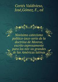 Novisimo catecismo politico-joco-serio de la doctrina de Monroe, escrito expresamente para los nin?os grandes de las Ame?ricas latinas