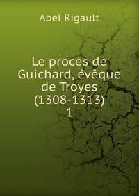 Le proces de Guichard, eveque de Troyes (1308-1313)