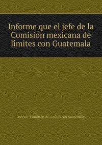 Informe que el jefe de la Comisio?n mexicana de li?mites con Guatemala