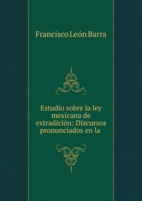 Estudio sobre la ley mexicana de extradici?n: Discursos pronunciados en la .