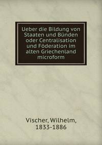 Ueber die Bildung von Staaten und B?nden oder Centralisation und F?deration im alten Griechenland microform
