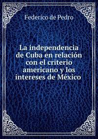 La independencia de Cuba en relaci?n con el criterio americano y los intereses de M?xico .