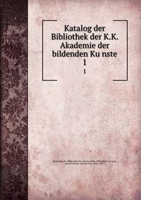 Katalog der Bibliothek der K.K. Akademie der bildenden Kunste. 1