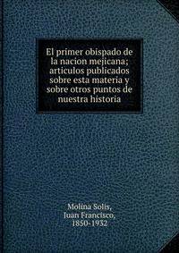 El primer obispado de la nacion mejicana; articulos publicados sobre esta materia y sobre otros puntos de nuestra historia