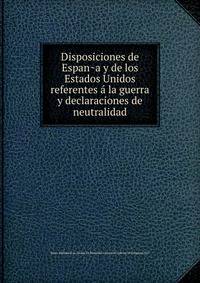 Disposiciones de Espan?a y de los Estados Unidos referentes a? la guerra y declaraciones de neutralidad