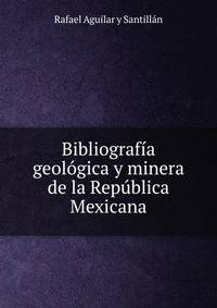 Bibliografia geologica y minera de la Republica Mexicana