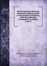 South American historical documents relating chiefly to the period of revolution, from the collection of George M. Corbacho. 1 and 2