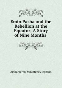 Emin Pasha and the Rebellion at the Equator: A Story of Nine Months .