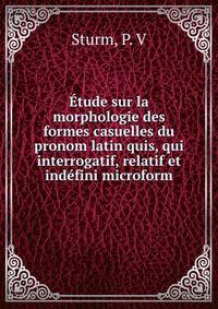 ?tude sur la morphologie des formes casuelles du pronom latin quis, qui interrogatif, relatif et ind?fini microform