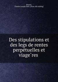 Des stipulations et des legs de rentes perpe?tuelles et viage?res