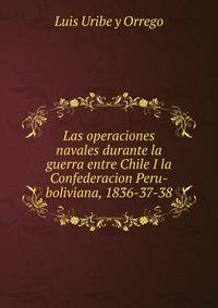 Las operaciones navales durante la guerra entre Chile I la Confederacion Peru-boliviana, 1836-37-38