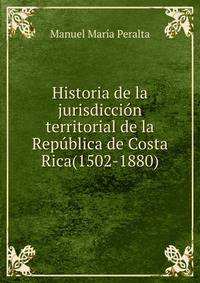 Historia de la jurisdiccion territorial de la Republica de Costa Rica(1502-1880)