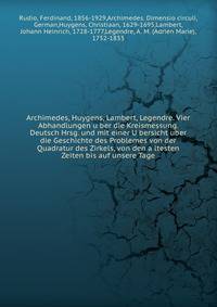 Archimedes, Huygens, Lambert, Legendre. Vier Abhandlungen u?ber die Kreismessung. Deutsch Hrsg. und mit einer U?bersicht uber die Geschichte des Problemes von der Quadratur des Zirkels, von den a?ltesten Zeiten bis auf unsere Tage
