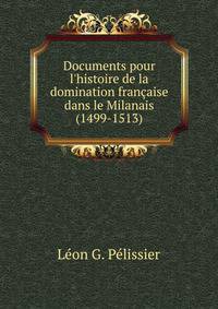 Documents pour l'histoire de la domination fran?aise dans le Milanais (1499-1513)