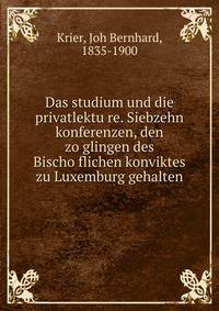 Das studium und die privatlektu?re. Siebzehn konferenzen, den zo?glingen des Bischo?flichen konviktes zu Luxemburg gehalten
