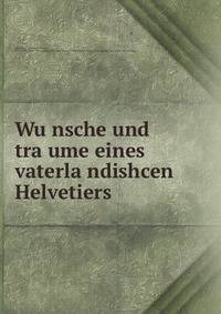 Wu?nsche und tra?ume eines vaterla?ndishcen Helvetiers