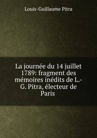La journ?e du 14 juillet 1789: fragment des m?moires in?dits de L.-G. Pitra, ?lecteur de Paris .