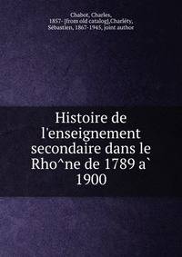 Histoire de l'enseignement secondaire dans le Rho?ne de 1789 a? 1900