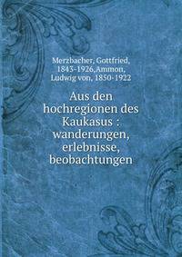 Aus den hochregionen des Kaukasus. Wanderungen, erlebnisse, beobachtungen Erster Band