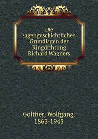 Die sagengeschichtlichen Grundlagen der Ringdichtung Richard Wagners