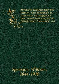 Spemanns Goldenes buch des theaters, eine hauskunde fu?r jedermann, herausgegeben unter mitwirkung von prof. dr. Rudolf Gene?e, Max Grube . u.a