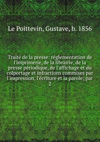 Traite? de la presse: re?glementation de l'imprimerie, de la librairie, de la presse pe?riodique, de l'affichage et du colportage et infractions commises par l'impression, l'e?criture et la parole; par