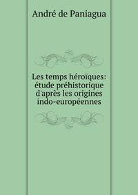 Les temps h?ro?ques: ?tude pr?historique d'apr?s les origines indo-europ?ennes