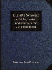 Die alte Schweiz. stadtbilder, baukunst und handwerk mit 354 abbildungen