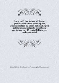 Festschrift der Kaiser Wilhelm-gesellschaft zur fo?rderung der wissenschaften zu ihren zehnja?hrigen jubila?um dargebracht von ihren instituten, mit 19 textabbilduingen und einer tafel