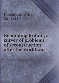 Rebuilding Britain, a survey of problems of reconstruction after the world war;