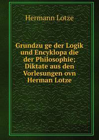 Grundzu?ge der Logik und Encyklopa?die der Philosophie; Diktate aus den Vorlesungen ovn Herman Lotze