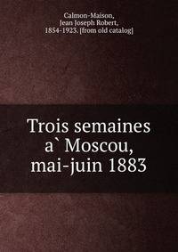 Trois semaines a? Moscou, mai-juin 1883