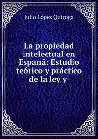 La propiedad intelectual en Espan?: Estudio te?rico y pr?ctico de la ley y .