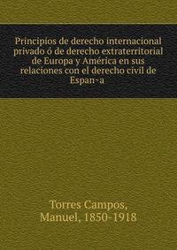 Principios de derecho internacional privado o? de derecho extraterritorial de Europa y Ame?rica en sus relaciones con el derecho civil de Espan?a